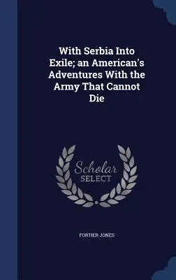 Mit Serbien ins Exil; Die Abenteuer eines Amerikaners mit der Armee, die nicht sterben kann - With Serbia Into Exile; An American's Adventures with the Army That Cannot Die