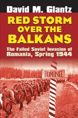 Roter Sturm über dem Balkan: Die gescheiterte sowjetische Invasion in Rumänien, Frühjahr 1944 - Red Storm Over the Balkans: The Failed Soviet Invasion of Romania, Spring 1944