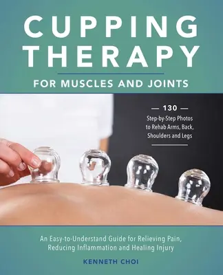 Schröpftherapie für Muskeln und Gelenke: Ein leicht verständlicher Leitfaden zur Linderung von Schmerzen, Reduzierung von Entzündungen und Heilung von Verletzungen - Cupping Therapy for Muscles and Joints: An Easy-To-Understand Guide for Relieving Pain, Reducing Inflammation and Healing Injury