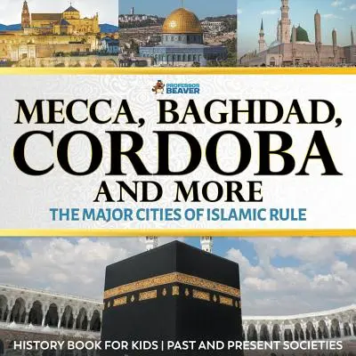 Mekka, Bagdad, Córdoba und mehr - Die wichtigsten Städte der islamischen Herrschaft - Geschichtsbuch für Kinder Vergangene und heutige Gesellschaften - Mecca, Baghdad, Cordoba and More - The Major Cities of Islamic Rule - History Book for Kids Past and Present Societies