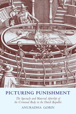 Bildliche Darstellung der Bestrafung: Das Spektakel und das materielle Nachleben des kriminellen Körpers in der niederländischen Republik - Picturing Punishment: The Spectacle and Material Afterlife of the Criminal Body in the Dutch Republic