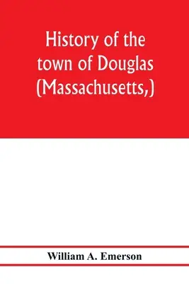 Geschichte der Stadt Douglas, (Massachusetts, ) von den Anfängen bis zum Ende des Jahres 1878 - History of the town of Douglas, (Massachusetts, ) from the earliest period to the close of 1878
