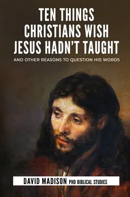 Zehn Dinge, von denen Christen wünschten, Jesus hätte sie nicht gelehrt: Und andere Gründe, seine Worte zu hinterfragen - Ten Things Christians Wish Jesus Hadn't Taught: And Other Reasons to Question His Words