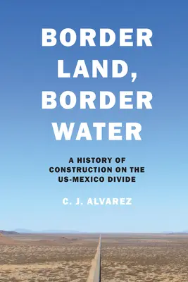 Border Land, Border Water: Eine Geschichte des Bauens an der US-Mexiko-Grenze - Border Land, Border Water: A History of Construction on the US-Mexico Divide