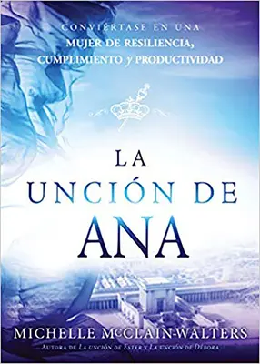 La Uncin de Ana / Die Hannah-Salbung: Convirtase En Una Mujer de Resiliencia, Cumplimiento Y Productividad - La Uncin de Ana / The Hannah Anointing: Convirtase En Una Mujer de Resiliencia, Cumplimiento Y Productividad