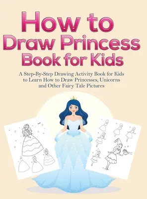 Wie man Prinzessinnenbücher für Kinder zeichnet: Ein Schritt-für-Schritt-Zeichenbuch für Kinder, um zu lernen, wie man Prinzessinnen, Einhörner und andere Märchenfiguren zeichnet - How to Draw Princess Books for Kids: A Step-By-Step Drawing Activity Book for Kids to Learn How to Draw Princesses, Unicorns and Other Fairy Tale Pict