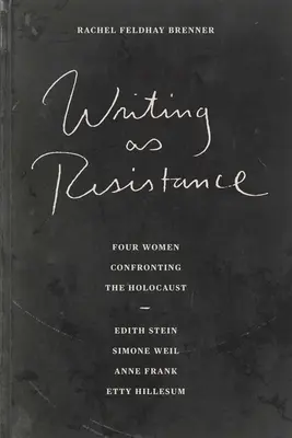 Schreiben als Widerstand: Vier Frauen in der Auseinandersetzung mit dem Holocaust: Edith Stein, Simone Weil, Anne Frank, Etty Hillesum - Writing as Resistance: Four Women Confronting the Holocaust: Edith Stein, Simone Weil, Anne Frank, Etty Hillesum