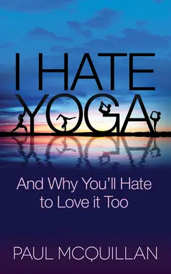 Ich hasse Yoga: Und warum Sie es auch hassen werden, es zu lieben - I Hate Yoga: And Why You'll Hate to Love It Too