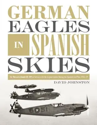 Deutsche Adler im spanischen Luftraum: Die Messerschmitt Bf 109 im Dienst der Legion Condor während des Spanischen Bürgerkriegs, 1936-39 - German Eagles in Spanish Skies: The Messerschmitt Bf 109 in Service with the Legion Condor During the Spanish Civil War, 1936-39