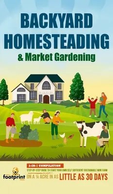 Backyard Homesteading & Market Gardening: 2-in-1 Compilation Schritt-für-Schritt-Anleitung zum Aufbau einer eigenen, nachhaltigen Mini-Farm auf einem 1/4 Acre - Backyard Homesteading & Market Gardening: 2-in-1 Compilation Step-By-Step Guide to Start Your Own Self Sufficient Sustainable Mini Farm on a 1/4 Acre