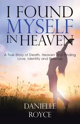 Ich habe mich selbst im Himmel gefunden: Eine wahre Geschichte über den Tod, den Himmel und das Finden von Liebe, Identität und Bestimmung - I Found Myself in Heaven: A True Story of Death, Heaven and Finding Love, Identity and Purpose
