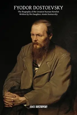 Fjodor Dostojewski: Die Biographie des größten russischen Romanciers, geschrieben von seiner Tochter Aime Dostojewski - Fyodor Dostoevsky: The Biography of the Greatest Russian Novelist, Written by His Daughter, Aime Dostoevsky