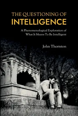 Die Infragestellung der Intelligenz: Eine phänomenologische Untersuchung dessen, was es bedeutet, intelligent zu sein - The Questioning of Intelligence: A Phenomenological Exploration of What It Means To Be Intelligent