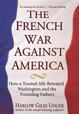 Der französische Krieg gegen Amerika: Wie ein treuer Verbündeter Washington und die Gründerväter verriet - The French War Against America: How a Trusted Ally Betrayed Washington and the Founding Fathers