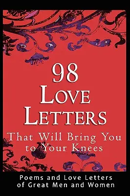 98 Liebesbriefe, die Sie in die Knie zwingen werden: Gedichte und Liebesbriefe großer Männer und Frauen - 98 Love Letters That Will Bring You to Your Knees: Poems and Love Letters of Great Men and Women