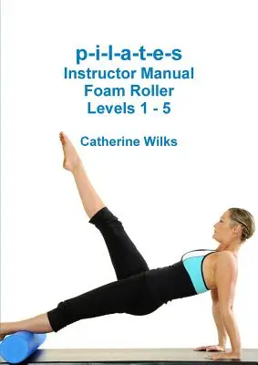 p-i-l-a-t-e-s Instructor Manual Schaumstoffrolle - Stufen 1 - 5 - p-i-l-a-t-e-s Instructor Manual Foam Roller - Levels 1 - 5