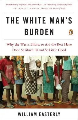 Die Bürde des weißen Mannes: Warum die Bemühungen des Westens, dem Rest zu helfen, so viel Schlechtes und so wenig Gutes bewirkt haben - The White Man's Burden: Why the West's Efforts to Aid the Rest Have Done So Much Ill and So Little Good