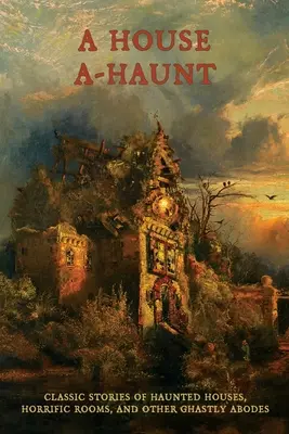 Ein Haus, in dem es spukt: Klassische Geschichten von Spukhäusern, Gruselzimmern und anderen grässlichen Behausungen - A House A-Haunt: Classic Stories of Haunted Houses, Horrific Rooms, and Other Ghastly Abodes