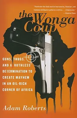 Der Wonga-Coup: Waffen, Verbrecher und eine rücksichtslose Entschlossenheit, in einer ölreichen Ecke Afrikas Chaos zu stiften - The Wonga Coup: Guns, Thugs, and a Ruthless Determination to Create Mayhem in an Oil-Rich Corner of Africa