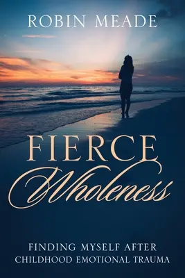 Feurige Ganzheit: Nach einem emotionalen Trauma in der Kindheit zu sich selbst finden - Fierce Wholeness: Finding Myself After Childhood Emotional Trauma