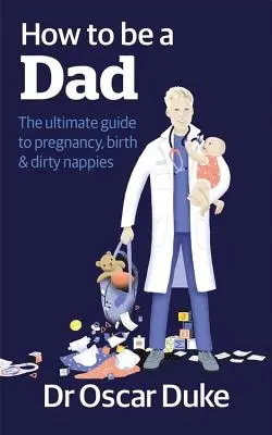 How to Be a Dad - Der ultimative Leitfaden zu Schwangerschaft, Geburt und schmutzigen Windeln - How to Be a Dad - The ultimate guide to pregnancy, birth & dirty nappies