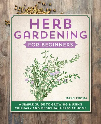 Kräutergärtnern für Anfänger: Eine einfache Anleitung für den Anbau und die Verwendung von Küchen- und Heilkräutern zu Hause - Herb Gardening for Beginners: A Simple Guide to Growing & Using Culinary and Medicinal Herbs at Home