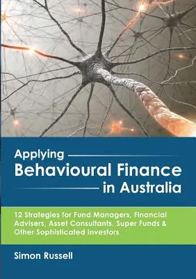 Anwendung von Behavioural Finance in Australien: 12 Strategien für Fondsmanager, Finanzberater, Vermögensverwalter, Superfonds und andere anspruchsvolle I - Applying Behavioural Finance in Australia: 12 Strategies for Fund Managers, Financial Advisers, Asset Consultants, Super Funds & Other Sophisticated I