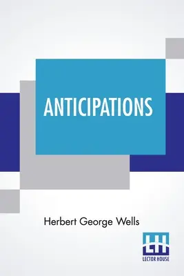 Antizipationen: Von der Reaktion des mechanischen und wissenschaftlichen Fortschritts auf das menschliche Leben und Denken - Anticipations: Of The Reaction Of Mechanical And Scientific Progress Upon Human Life And Thought