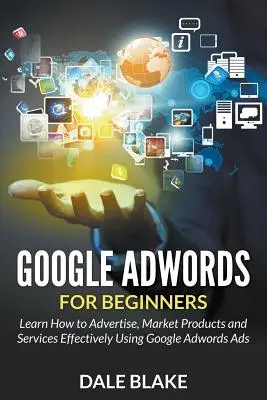 Google Adwords für Einsteiger: Lernen Sie, wie Sie mit Google Adwords-Anzeigen effektiv werben und Produkte und Dienstleistungen vermarkten - Google Adwords For Beginners: Learn How to Advertise, Market Products and Services Effectively Using Google Adwords Ads