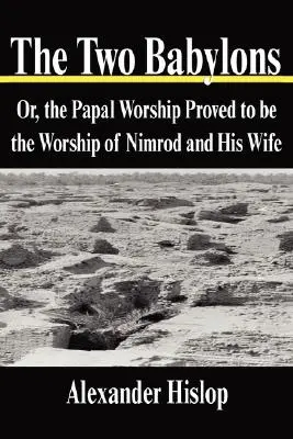 Die zwei Babylonien: Oder die päpstliche Anbetung, die sich als die Anbetung Nimrods und seiner Frau herausstellte - The Two Babylons: Or, the Papal Worship Proved to be the Worship of Nimrod and His Wife