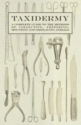 Taxidermie - Ein vollständiger Leitfaden für die Methoden des Sammelns, Präparierens, Montierens und Ausstellens von Tieren - Taxidermy - A Complete Guide to the Methods of Collecting, Preparing, Mounting and Displaying Animals