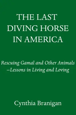Das letzte tauchende Pferd in Amerika: Die Rettung von Gamal und anderen Tieren - Lektionen im Leben und Lieben - The Last Diving Horse in America: Rescuing Gamal and Other Animals--Lessons in Living and Loving