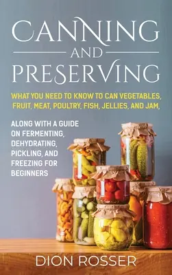 Einmachen und Konservieren: Was Sie wissen müssen, um Gemüse, Obst, Fleisch, Geflügel, Fisch, Gelees und Marmelade einzukochen. Zusammen mit einem Leitfaden zur Fermentierung - Canning and Preserving: What You Need to Know to Can Vegetables, Fruit, Meat, Poultry, Fish, Jellies, and Jam. Along with a Guide on Fermentin