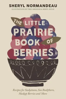 Das kleine Prärie-Buch der Beeren: Rezepte für Saskatoons, Sanddorn, Haskap-Beeren und mehr - The Little Prairie Book of Berries: Recipes for Saskatoons, Sea Buckthorn, Haskap Berries and More