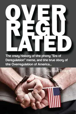 Überreguliert: Die verrückte Geschichte der verlogenen Ära der Deregulierung und die wahre Geschichte der Überregulierung Amerikas... - Overregulated: The crazy history of the phony Era of Deregulation meme, and the true story of the Overregulation of America...