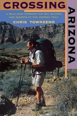 Durchquerung von Arizona: Eine Solo-Wanderung durch die Himmelsinseln und Wüsten des Arizona Trails - Crossing Arizona: A Solo Hike Through the Sky Islands and Deserts of the Arizona Trail