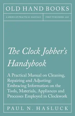 The Clock Jobber's Handybook - Ein praktisches Handbuch zum Reinigen, Reparieren und Einstellen: Umfassende Informationen über Werkzeuge, Materialien, Vorrichtungen und - The Clock Jobber's Handybook - A Practical Manual on Cleaning, Repairing and Adjusting: Embracing Information on the Tools, Materials, Appliances and