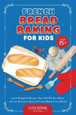 Französisches Brotbacken für Kinder: Lernen Sie köstliche Rezepte, die Ihr Haus mit dem verlockenden Duft von frisch gebackenem französischem Brot erfüllen werden - French Bread Baking for Kids: Learn Delightful Recipes That Will Fill Your Home with an Attractive Smell of Freshly Baked French Bread