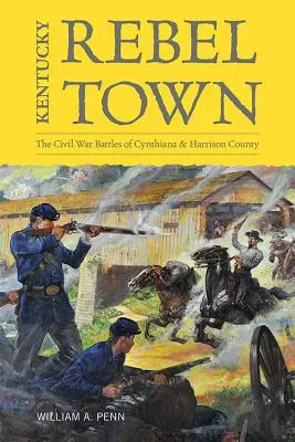 Kentucky Rebel Town: Die Bürgerkriegsschlachten von Cynthiana und Harrison County - Kentucky Rebel Town: The Civil War Battles of Cynthiana and Harrison County