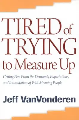 Müde vom Versuch, sich zu messen: Wie man sich von den Ansprüchen, Erwartungen und Einschüchterungen wohlmeinender Menschen befreit - Tired of Trying to Measure Up: Getting Free from the Demands, Expectations, and Intimidation of Well-Meaning People