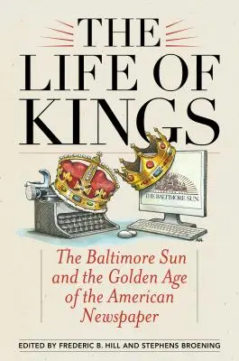 Das Leben der Könige: Die Baltimore Sun und das goldene Zeitalter der amerikanischen Zeitung - The Life of Kings: The Baltimore Sun and the Golden Age of the American Newspaper
