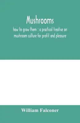 Pilze: Wie man sie züchtet: eine praktische Abhandlung über die Pilzzucht zu Gewinn und Vergnügen - Mushrooms: how to grow them: a practical treatise on mushroom culture for profit and pleasure