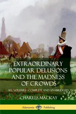 Außergewöhnliche populäre Wahnvorstellungen und Der Wahnsinn der Massen: Alle Bände, vollständig und ungekürzt - Extraordinary Popular Delusions and The Madness of Crowds: All Volumes, Complete and Unabridged