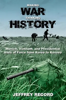 Krieg führen, Geschichte denken: München, Vietnam und präsidiale Gewaltanwendung von Korea bis zum Kosovo - Making War, Thinking History: Munich, Vietnam, and Presidential Uses of Force from Korea to Kosovo