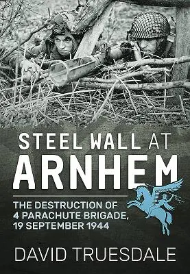 Stahlwand bei Arnheim: Die Zerstörung der 4. Fallschirmjägerbrigade, 19. September 1944 - Steel Wall at Arnhem: The Destruction of 4 Parachute Brigade, 19 September 1944