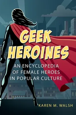 Geek-Heldinnen: Eine Enzyklopädie der weiblichen Helden in der Populärkultur - Geek Heroines: An Encyclopedia of Female Heroes in Popular Culture