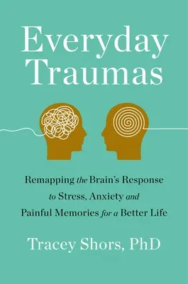 Alltägliches Trauma: Die Reaktion des Gehirns auf Stress, Angst und schmerzhafte Erinnerungen für ein besseres Leben neu erfassen - Everyday Trauma: Remapping the Brain's Response to Stress, Anxiety, and Painful Memories for a Better Life