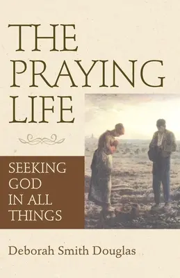 Das betende Leben: Die Suche nach Gott in allen Dingen - The Praying Life: Seeking God in All Things