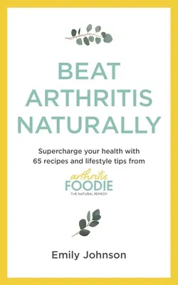 Arthritis natürlich besiegen: Supercharge Ihre Gesundheit mit 65 Rezepten und Lifestyle-Tipps von Arthritis Foodie - Beat Arthritis Naturally: Supercharge Your Health with 65 Recipes and Lifestyle Tips from Arthritis Foodie