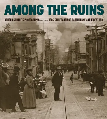 Inmitten der Ruinen: Arnold Genthes Fotografien des Erdbebens und Feuersturms von San Francisco 1906 - Among the Ruins: Arnold Genthe's Photographs of the 1906 San Francisco Earthquake and Firestorm